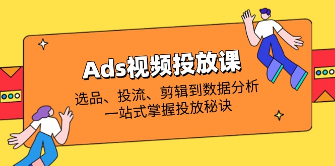 Ads视频投放课全解析：选品、投流、剪辑到数据分析，一站式掌握投放秘诀-温馨分享网