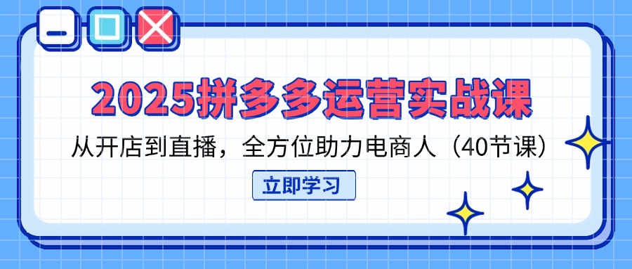 2025拼多多运营实战课，从开店到直播，全方位助力电商人(40节课-温馨分享网