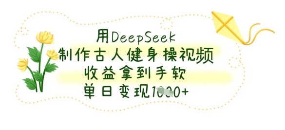用DeepSeek制作古人健身操视频，收益拿到手软，单日变现数张-温馨分享网