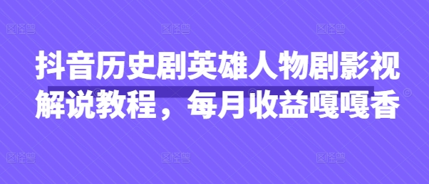 抖音历史剧英雄人物剧影视解说教程，每月收益嘎嘎香-温馨分享网