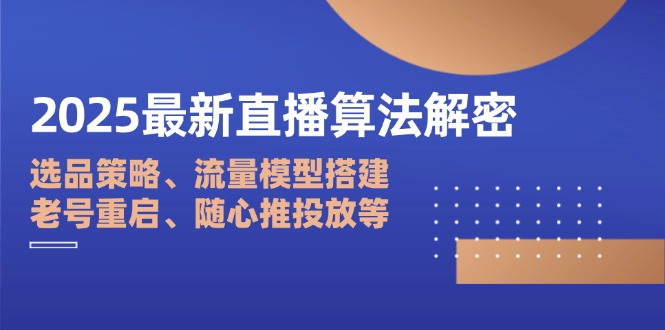 2025最新直播算法解密：选品策略、流量模型搭建、老号重启、随心推投放等-温馨分享网