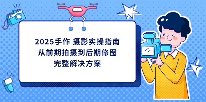 2025手作 摄影实操指南，从前期拍摄到后期修图的完整解决方案-温馨分享网