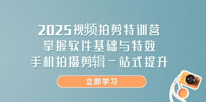 2025视频拍剪特训营，掌握软件基础与特效，手机拍摄剪辑一站式提升-温馨分享网