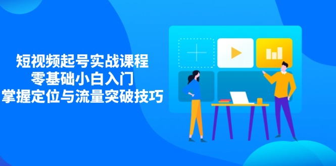 短视频起号实战课程，零基础小白入门，掌握定位与流量突破技巧-温馨分享网