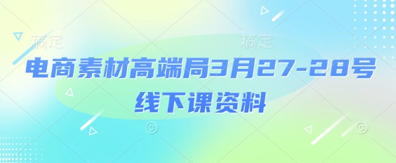 电商素材高端局3月27-28号线下课资料，全程场记+100多张ppt图片+重点视频+课程思维导图+录音带字幕-温馨分享网