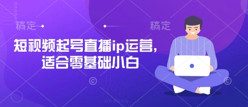 短视频起号直播ip运营，适合零基础小白-温馨分享网