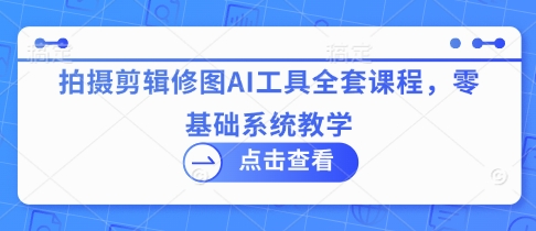 拍摄剪辑修图AI工具全套课程，零基础系统教学-温馨分享网