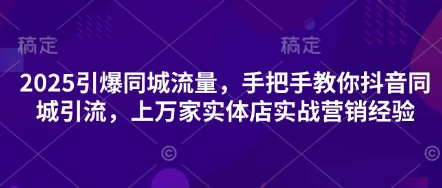 2025引爆同城流量，手把手教你抖音同城引流，上万家实体店实战营销经验-温馨分享网