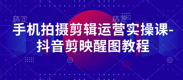 手机拍摄剪辑运营实操课-抖音剪映醒图教程-温馨分享网