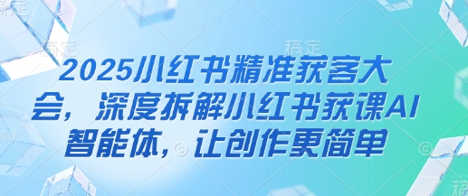 2025小红书精准获客大会，深度拆解小红书获课AI智能体，让创作更简单-温馨分享网