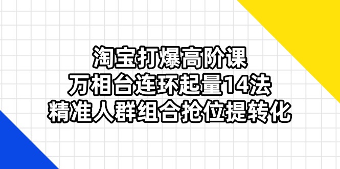 淘宝打爆高阶课：万相台连环起量14法，精准人群组合抢位提转化-温馨分享网
