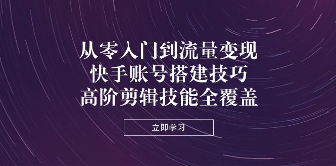 从零入门到流量变现，快手账号搭建技巧，高阶剪辑技能全覆盖-温馨分享网