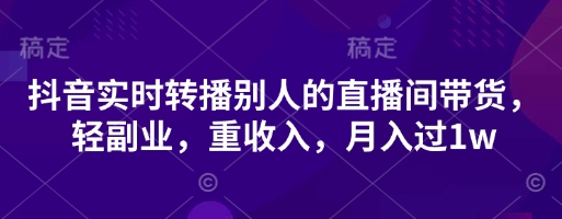 抖音实时转播别人的直播间带货，轻副业，重收入，月入过1w-温馨分享网
