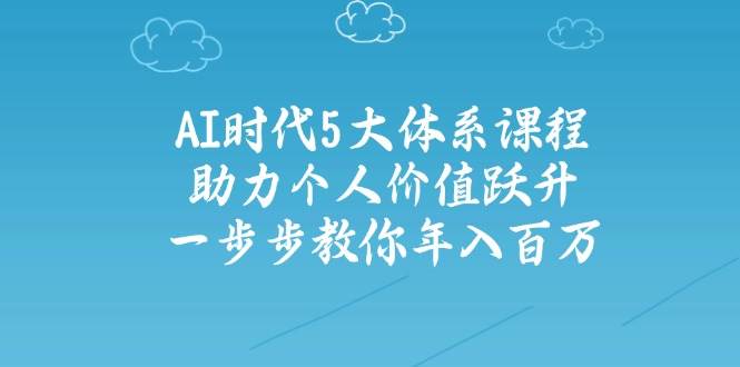 人工智能时代五大体系课程：助力个人价值跃升，一步步教你年入百万-温馨分享网