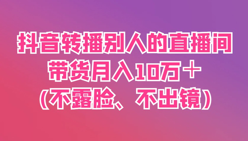 抖音转播别人的直播间带货月入10万＋(不露脸、不出镜)-温馨分享网