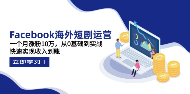 Facebook海外短剧运营：一个月涨粉10万，从0基础到实战，快速实现收入到账-温馨分享网