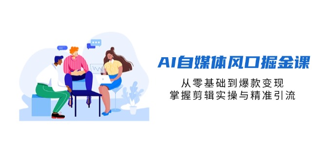 AI自媒体风口掘金课，从零基础到爆款变现，掌握剪辑实操与精准引流-温馨分享网