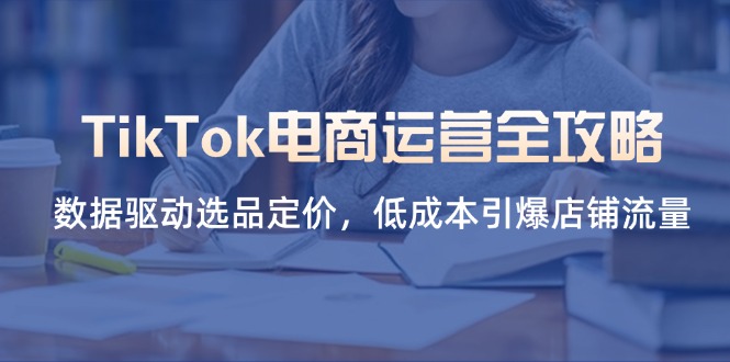 TikTok电商运营全攻略，数据驱动选品定价，低成本引爆店铺流量-温馨分享网