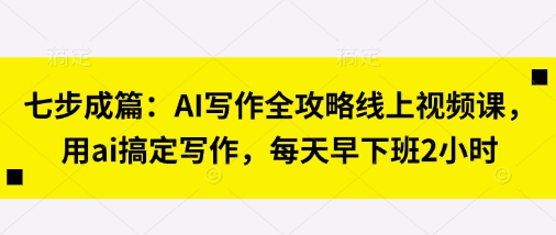 七步成篇：AI写作全攻略线上视频课，用ai搞定写作，每天早下班2小时-温馨分享网