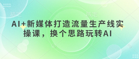 AI+新媒体打造流量生产线实操课，换个思路玩转AI-温馨分享网