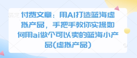 付费文章：用AI打造蓝海虚拟产品，手把手教你实操如何用ai做个可以卖的蓝海小产品(虚拟产品)-温馨分享网