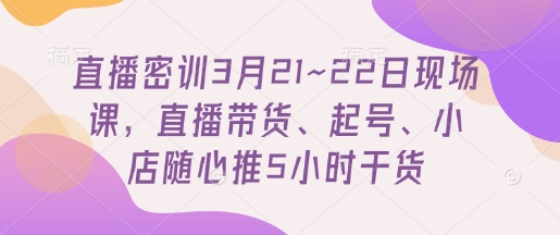 直播密训3月21~22日现场课，​直播带货、起号、小店随心推5小时干货-温馨分享网