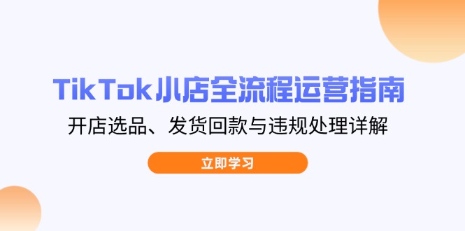 TikTok小店全流程运营指南，开店选品、发货回款与违规处理详解-温馨分享网