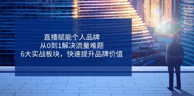 直播赋能个人品牌，从0到1解决流量难题，6大实战板块，快速提升品牌价值-温馨分享网
