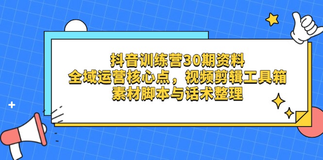 抖音训练营30期资料，全域运营核心点，视频剪辑工具箱 素材脚本与话术整理-温馨分享网