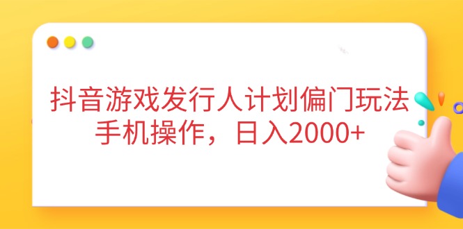 抖音游戏发行人计划偏门玩法，手机操作，日入2000+-温馨分享网
