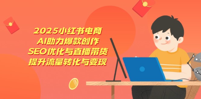 2025小红书电商，AI助力爆款创作，SEO优化与直播带货，提升流量转化与变现-温馨分享网