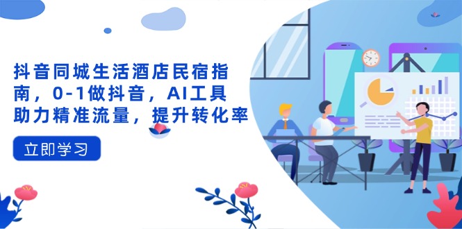 抖音同城生活酒店民宿指南，0-1做抖音，AI工具助力精准流量，提升转化率-温馨分享网