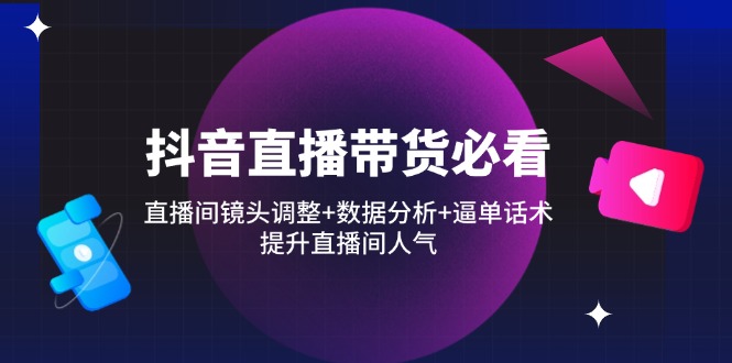 抖音直播带货必看：直播间镜头调整+数据分析+逼单话术，提升直播间人气-温馨分享网