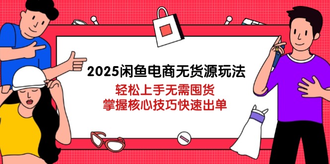 2025闲鱼电商无货源玩法：轻松上手无需囤货，掌握核心技巧快速出单-温馨分享网