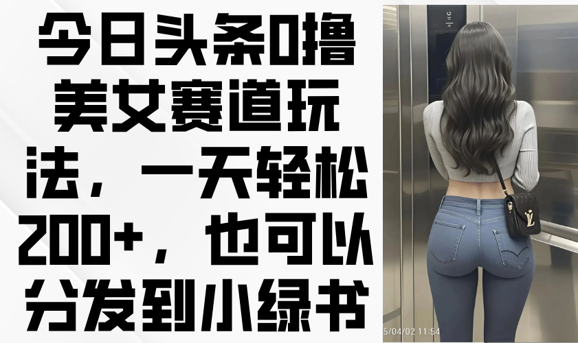 今日头条0撸美女赛道玩法，一天轻松200+，也可以分发到小绿书-温馨分享网