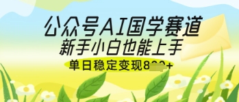 公众号AI国学爆文，国学赛道风口，新手小白也能轻松上手，单日稳定变现几张-温馨分享网