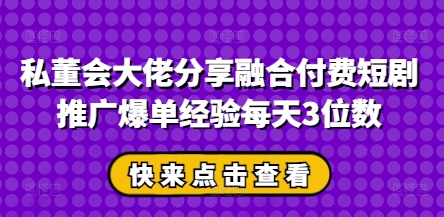 私董会大佬分享融合付费短剧推广爆单经验每天3位数-温馨分享网
