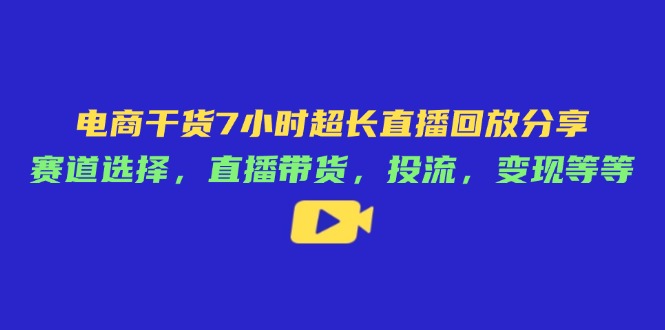 电商干货7小时超长直播回放分享：赛道选择，直播带货，投流，变现等等-温馨分享网