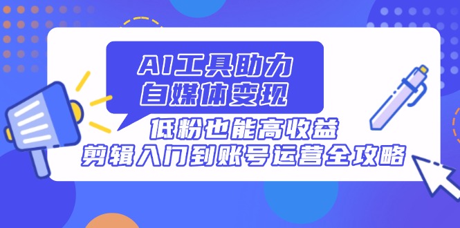AI工具助力自媒体变现，低粉也能高收益，剪辑入门到账号运营全攻略-温馨分享网