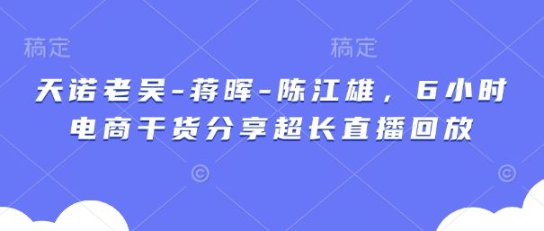 天诺老吴-蒋晖-陈江雄，6小时电商干货分享超长直播回放-温馨分享网