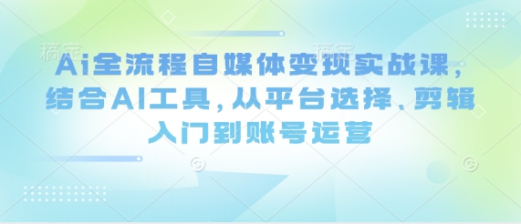 Ai全流程自媒体变现实战课，结合AI工具，从平台选择、剪辑入门到账号运营-温馨分享网