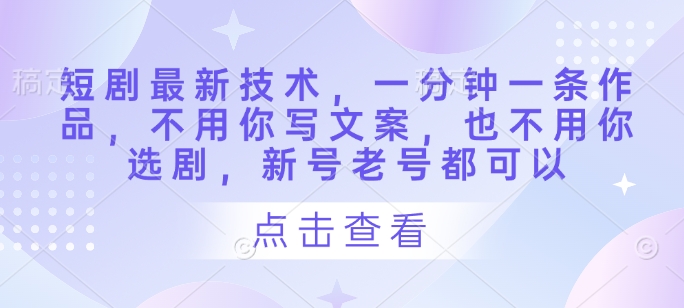 短剧最新技术，一分钟一条作品，不用你写文案，也不用你选剧，新号老号都可以-温馨分享网