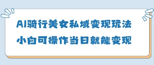 AI骑行美女私域变现玩法小白可操作当日变现5张-温馨分享网