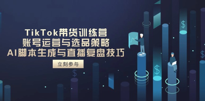 TikTok带货训练营，账号运营与选品策略，AI脚本生成与直播复盘技巧-温馨分享网