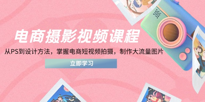 电商摄影视频课程，从PS到设计方法，掌握电商短视频拍摄，制作大流量图片-温馨分享网