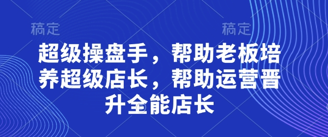 超级操盘手，​帮助老板培养超级店长，帮助运营晋升全能店长-温馨分享网