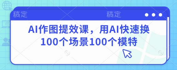 AI作图提效课，用AI快速换100个场景100个模特-温馨分享网