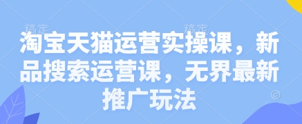 淘宝天猫运营实操课，新品搜索运营课，无界最新推广玩法-温馨分享网