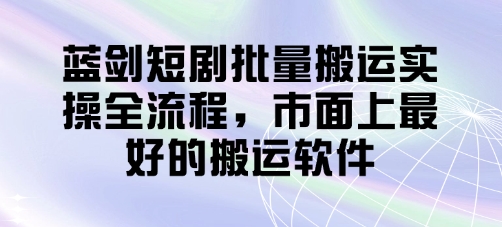 蓝剑短剧批量搬运实操全流程，市面上最好的搬运软件-温馨分享网