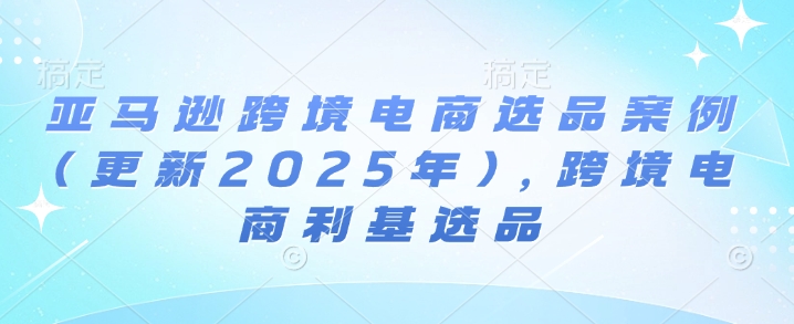 亚马逊跨境电商选品案例(更新2025年4月)，跨境电商利基选品-温馨分享网